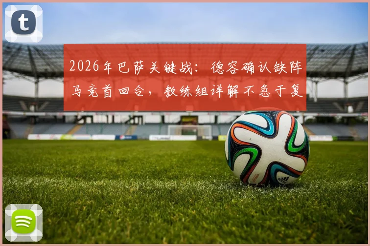 2026年巴萨关键战：德容确认缺阵马竞首回合，教练组详解不急于复出背后原因与球队B计划