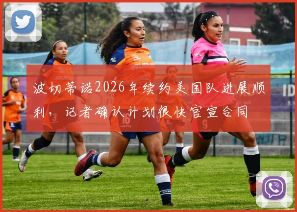 波切蒂诺2026年续约美国队进展顺利,记者确认计划很快官宣合同