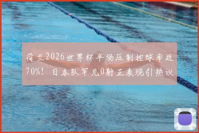 荷兰2026世界杯半场压制控球率近70%!日本队罕见0射正表现引热议