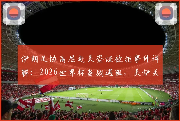 伊朗足协高层赴美签证被拒事件详解：2026世界杯备战遇阻，美伊关系如何影响体育赛事？