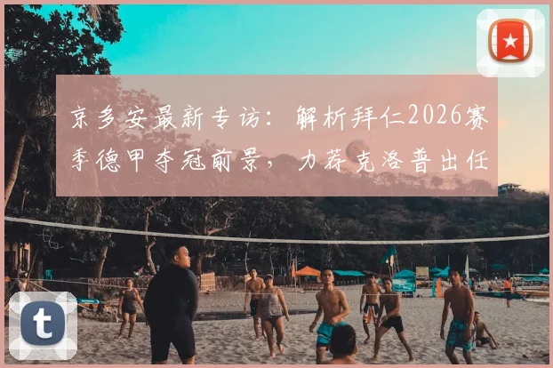 京多安最新专访:解析拜仁2026赛季德甲夺冠前景,力荐克洛普出任德国队主教练