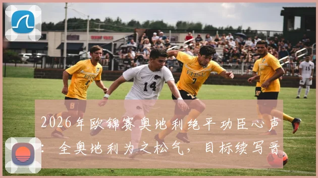 2026年欧锦赛奥地利绝平功臣心声：全奥地利为之松气，目标续写晋级童话