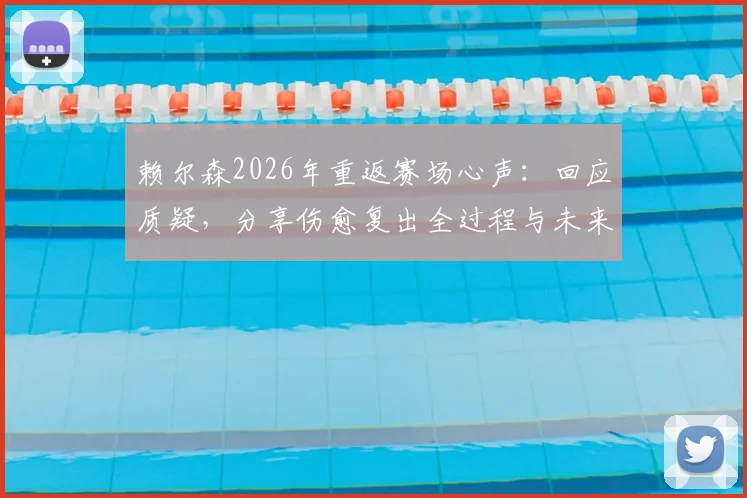 赖尔森2026年重返赛场心声：回应质疑，分享伤愈复出全过程与未来展望