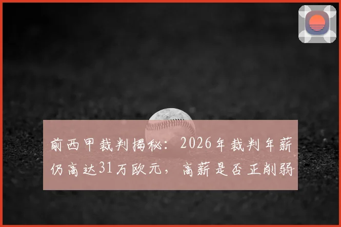 前西甲裁判揭秘：2026年裁判年薪仍高达31万欧元，高薪是否正削弱联赛判罚的公正性与独立性？