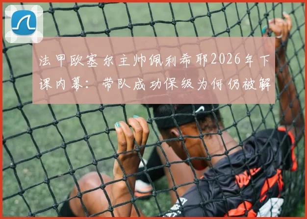 法甲欧塞尔主帅佩利希耶2026年下课内幕:带队成功保级为何仍被解雇,新帅人选预测分析
