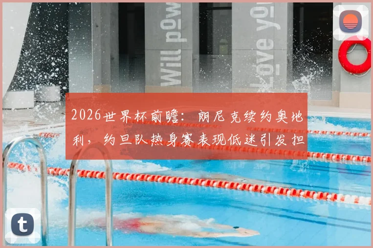 2026世界杯前瞻：朗尼克续约奥地利，约旦队热身赛表现低迷引发担忧