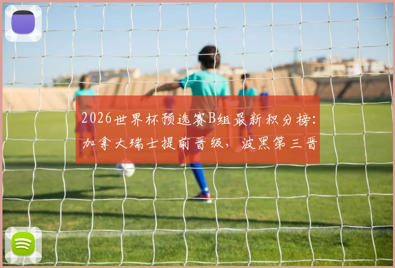 2026世界杯预选赛B组最新积分榜:加拿大瑞士提前晋级,波黑第三晋级形势分析与赛程看点