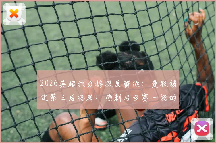 2026英超积分榜深度解读:曼联锁定第三后格局,热刺与多赛一场的西汉姆联争四形势全分析