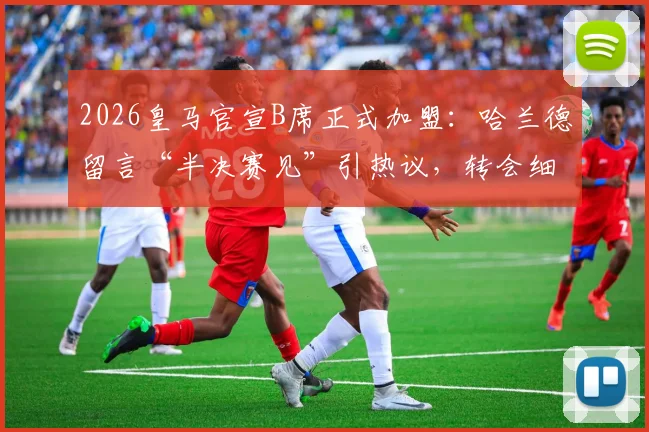 2026皇马官宣B席正式加盟：哈兰德留言“半决赛见”引热议，转会细节与欧冠对阵前景分析