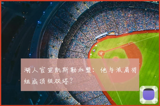 湖人官宣凯斯勒加盟：他与浓眉将组成顶级双塔？