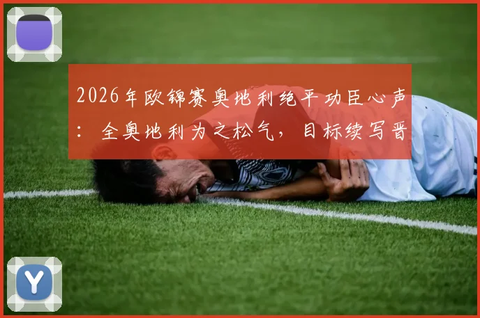 2026年欧锦赛奥地利绝平功臣心声：全奥地利为之松气，目标续写晋级童话