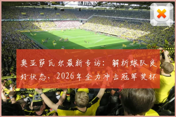 奥亚萨瓦尔最新专访：解析球队良好状态，2026年全力冲击冠军奖杯背后的决心