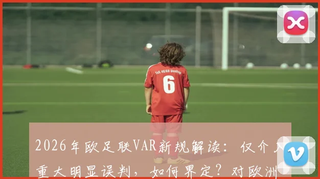 2026年欧足联VAR新规解读：仅介入重大明显误判，如何界定？对欧洲杯与比赛有何影响？