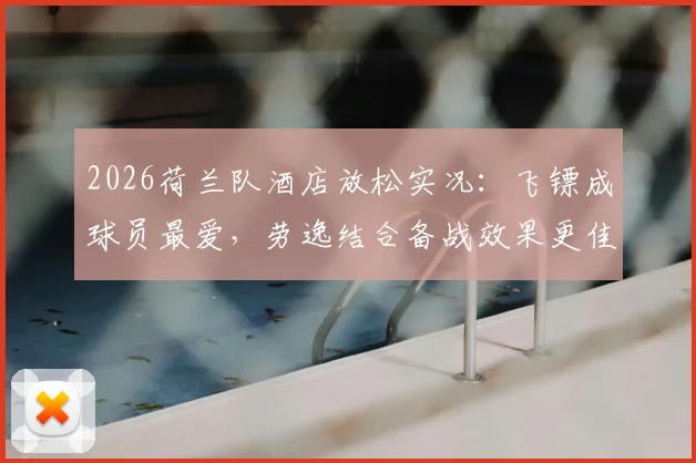 2026荷兰队酒店放松实况:飞镖成球员最爱,劳逸结合备战效果更佳