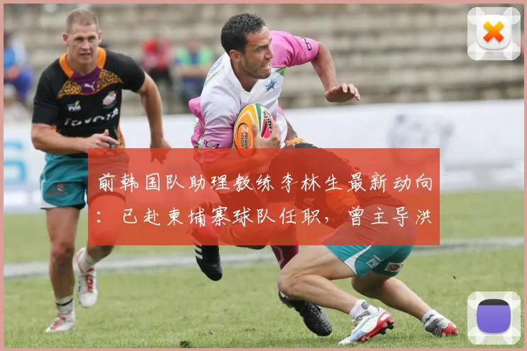 前韩国队助理教练李林生最新动向:已赴柬埔寨球队任职,曾主导洪明甫2026年挂帅