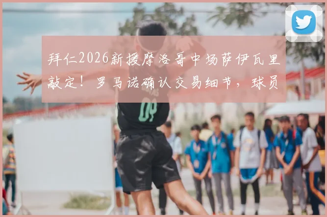 拜仁2026新援摩洛哥中场萨伊瓦里敲定!罗马诺确认交易细节,球员美国体检地点及转会时间线详解