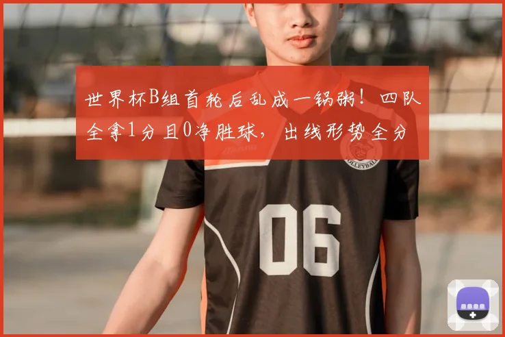 世界杯B组首轮后乱成一锅粥！四队全拿1分且0净胜球，出线形势全分析
