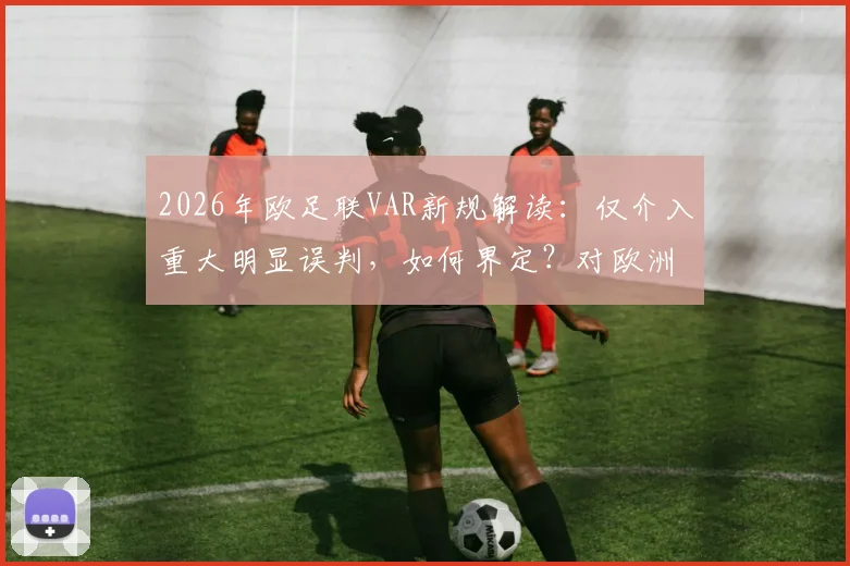 2026年欧足联VAR新规解读:仅介入重大明显误判,如何界定?对欧洲杯与比赛有何影响?