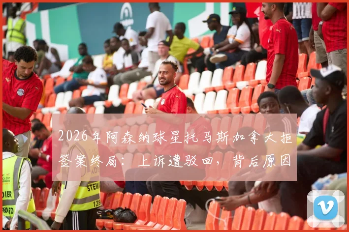 2026年阿森纳球星托马斯加拿大拒签案终局：上诉遭驳回，背后原因及影响全解析