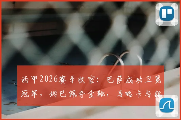 西甲2026赛季收官：巴萨成功卫冕冠军，姆巴佩夺金靴，马略卡与赫罗纳遗憾降级，附最终积分榜解析