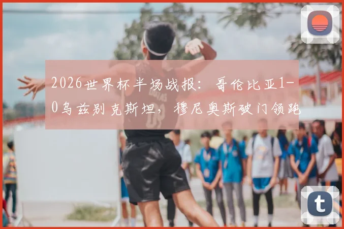 2026世界杯半场战报：哥伦比亚1-0乌兹别克斯坦，穆尼奥斯破门领跑射手榜，亚洲黑马半场战术复盘