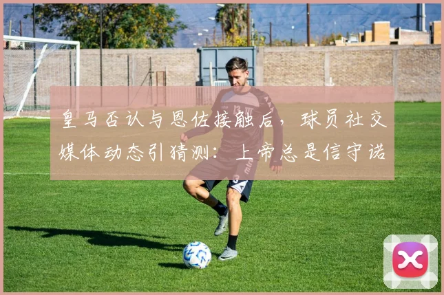 皇马否认与恩佐接触后,球员社交媒体动态引猜测:上帝总是信守诺言是何深意?