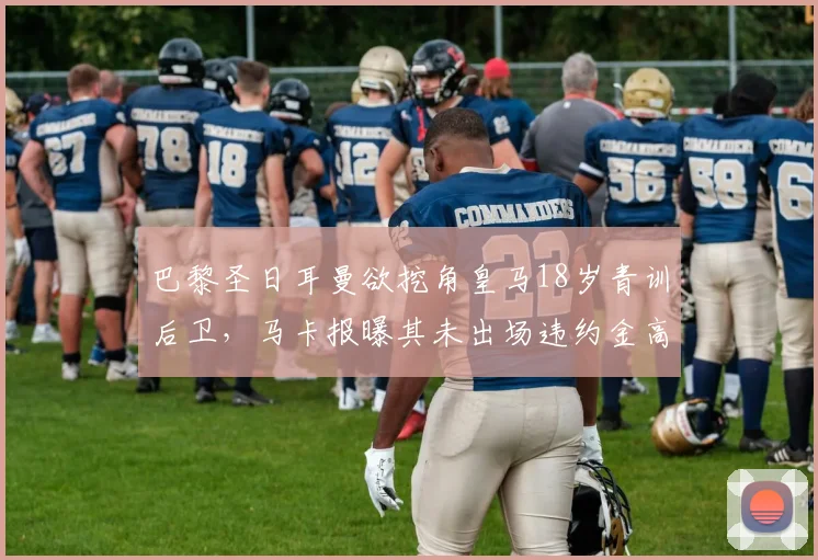 巴黎圣日耳曼欲挖角皇马18岁青训后卫，马卡报曝其未出场违约金高达1.5亿