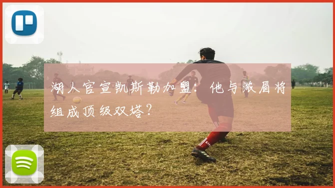 湖人官宣凯斯勒加盟：他与浓眉将组成顶级双塔？