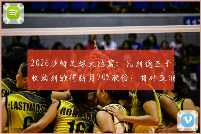 2026沙特足球大地震：瓦利德王子收购利雅得新月70%股份，将对亚洲足坛格局产生哪些深远影响？