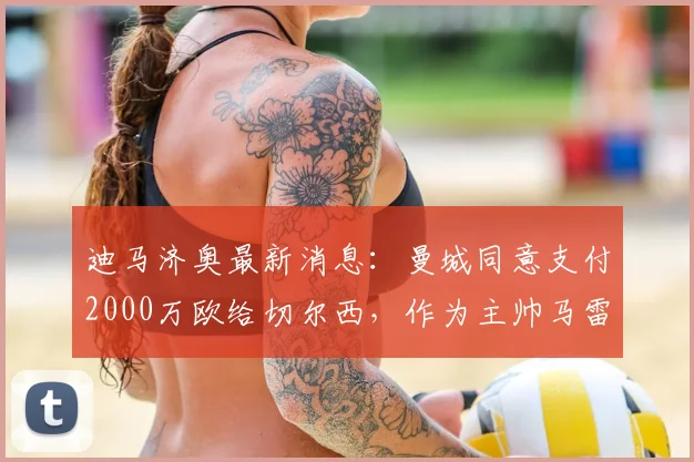 迪马济奥最新消息：曼城同意支付2000万欧给切尔西，作为主帅马雷斯卡的违约赔偿金