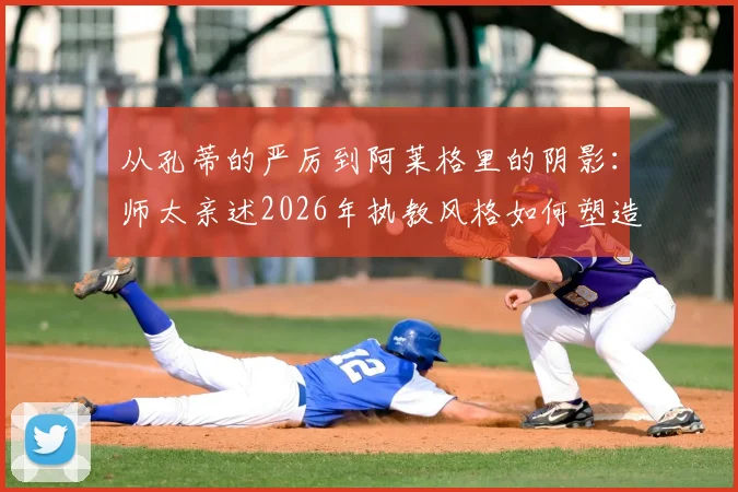 从孔蒂的严厉到阿莱格里的阴影：师太亲述2026年执教风格如何塑造球员