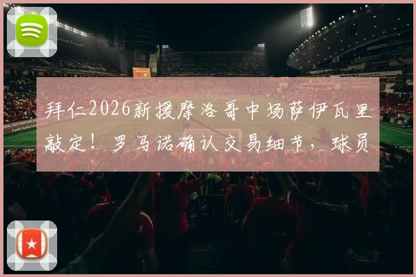 拜仁2026新援摩洛哥中场萨伊瓦里敲定！罗马诺确认交易细节，球员美国体检地点及转会时间线详解