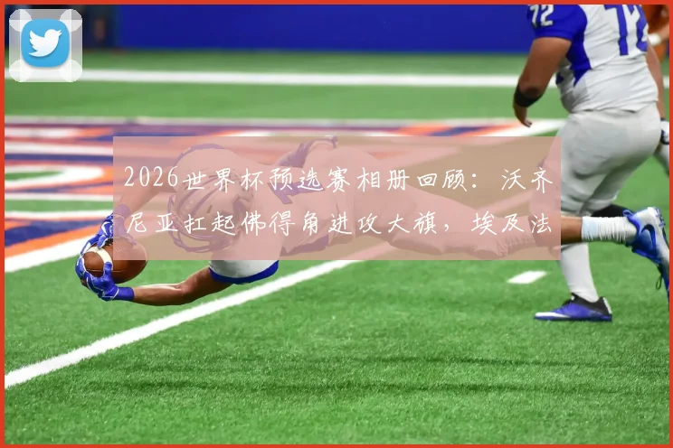 2026世界杯预选赛相册回顾：沃齐尼亚扛起佛得角进攻大旗，埃及法老萨拉赫关键战创纪录