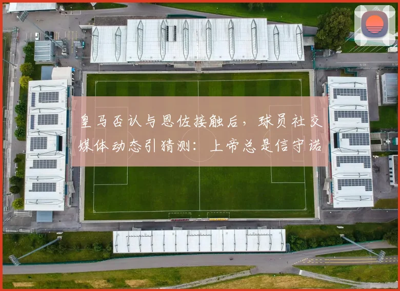 皇马否认与恩佐接触后，球员社交媒体动态引猜测：上帝总是信守诺言是何深意？