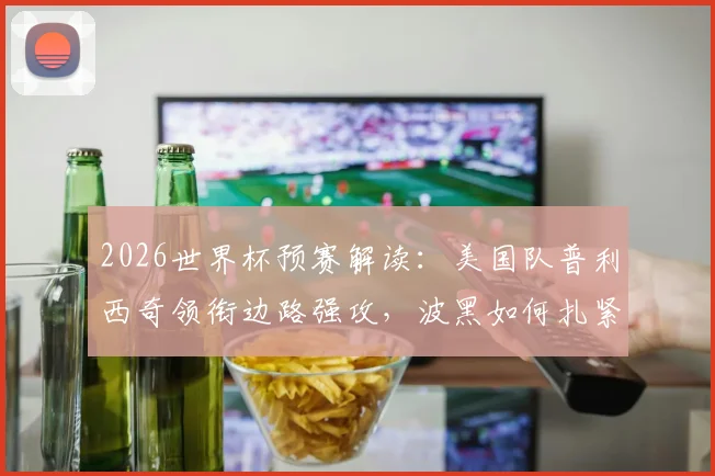 2026世界杯预赛解读：美国队普利西奇领衔边路强攻，波黑如何扎紧篱笆应对？